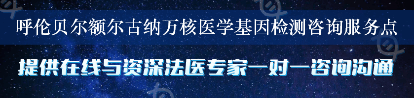 呼伦贝尔额尔古纳万核医学基因检测咨询服务点